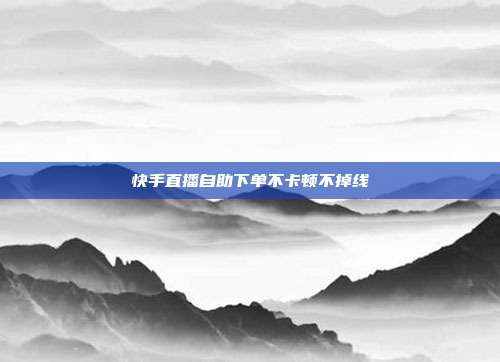 快手直播自助下单不卡顿不掉线