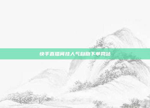 快手直播间挂人气自助下单网站