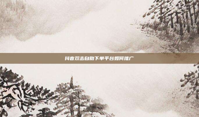 抖音双击自助下单平台如何推广