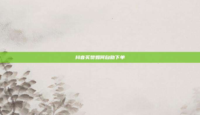 抖音买赞如何自助下单