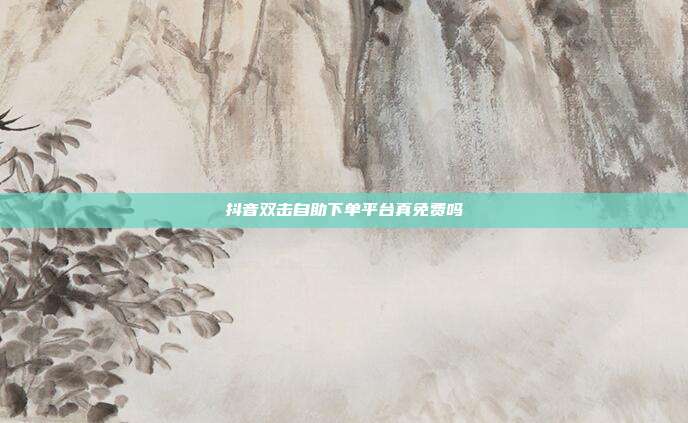 抖音双击自助下单平台真免费吗
