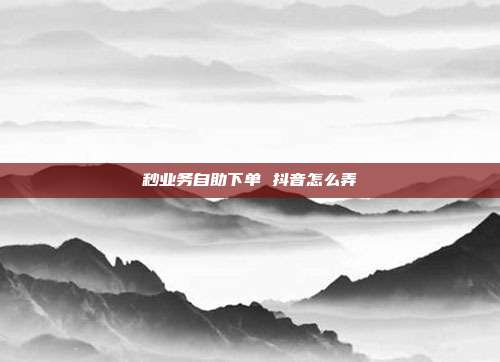 秒业务自助下单 抖音怎么弄
