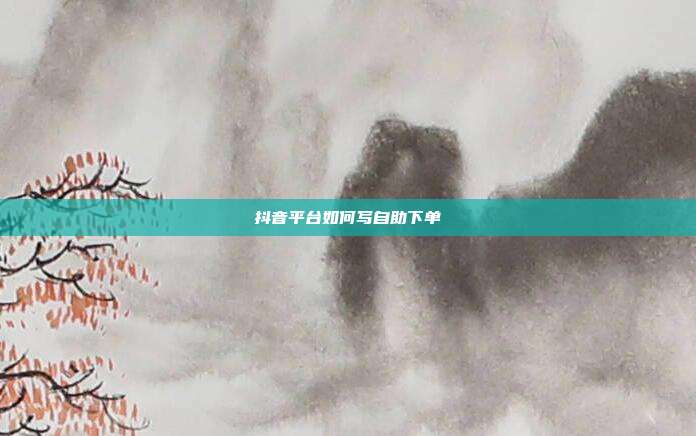 抖音平台如何写自助下单