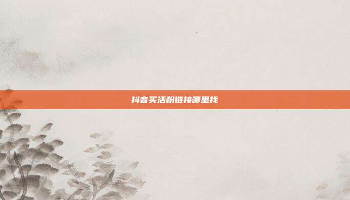 抖音买活粉链接哪里找