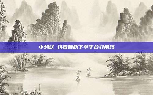 小蚂蚁 抖音自助下单平台好用吗