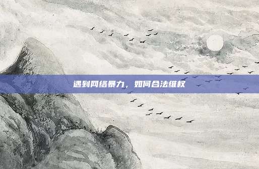 遇到网络暴力,如何合法维权