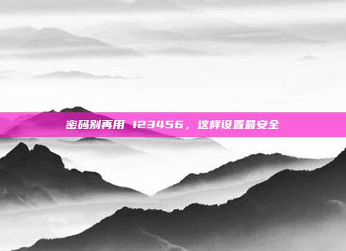 密码别再用 123456,这样设置最安全
