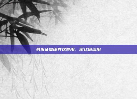 身份证复印件这样用,防止被盗用