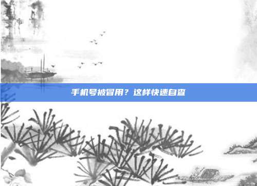 手机号被冒用？这样快速自查