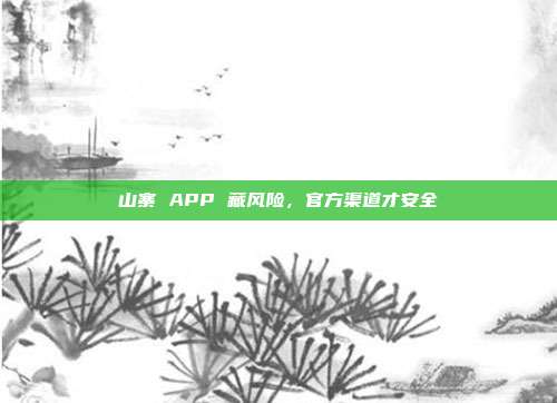 山寨 APP 藏风险，官方渠道才安全