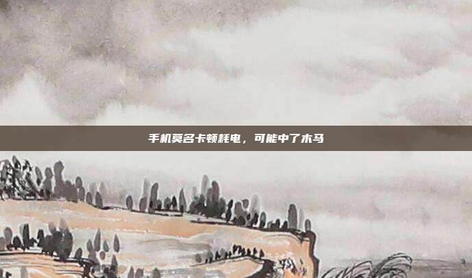 手机莫名卡顿耗电，可能中了木马