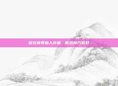 冒充领导熟人诈骗，防范技巧收好