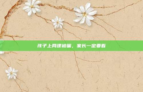 孩子上网课被骗，家长一定要看