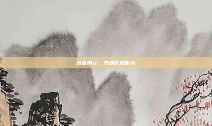 砥砺前行，共创辉煌明天