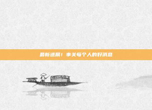 最新进展！事关每个人的好消息