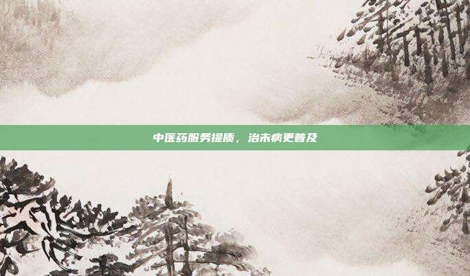 中医药服务提质，治未病更普及