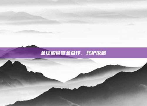 全球粮食安全合作，共护饭碗