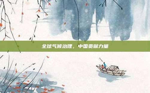 全球气候治理，中国贡献力量