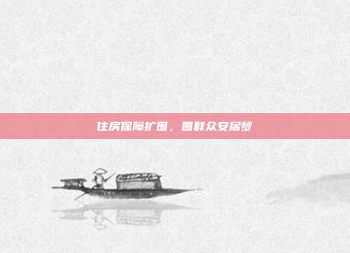 住房保障扩围，圆群众安居梦