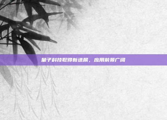 量子科技取得新进展，应用前景广阔
