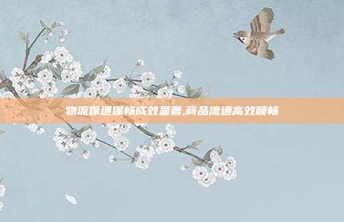物流保通保畅成效显著,商品流通高效顺畅