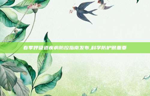 春季呼吸道疾病防控指南发布,科学防护很重要