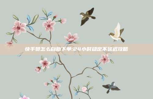 快手赞怎么自助下单:24小时稳定不延迟攻略