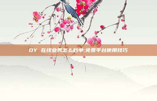 DY 在线业务怎么秒单:免费平台使用技巧