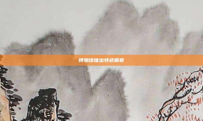 博物馆推出特色展览