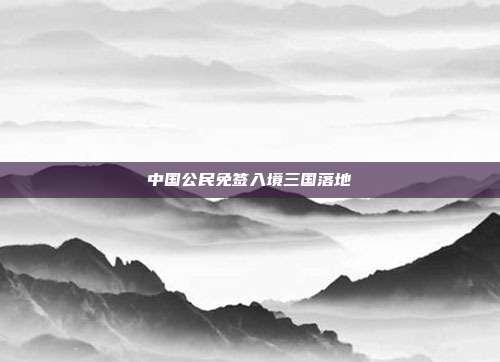 中国公民免签入境三国落地