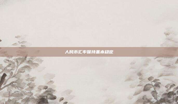 人民币汇率保持基本稳定