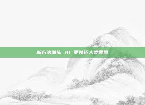 新方法训练 AI 更接近人类智慧
