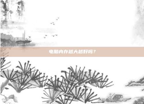 电脑内存越大越好吗?