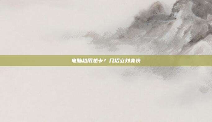 电脑越用越卡?几招立刻变快