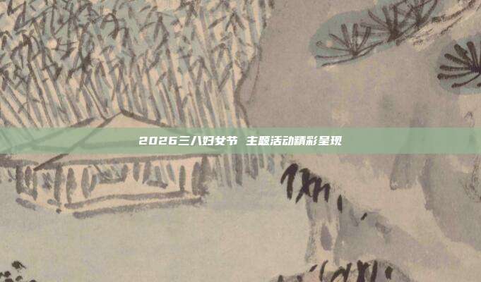 2026三八妇女节 主题活动精彩呈现
