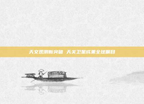 天文观测新突破 天关卫星成果全球瞩目