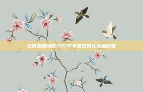 托育费用降低2026年家庭育儿负担减轻