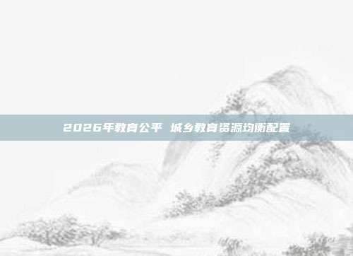 2026年教育公平 城乡教育资源均衡配置