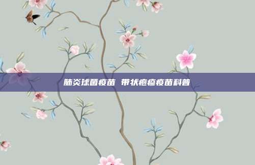 肺炎球菌疫苗 带状疱疹疫苗科普