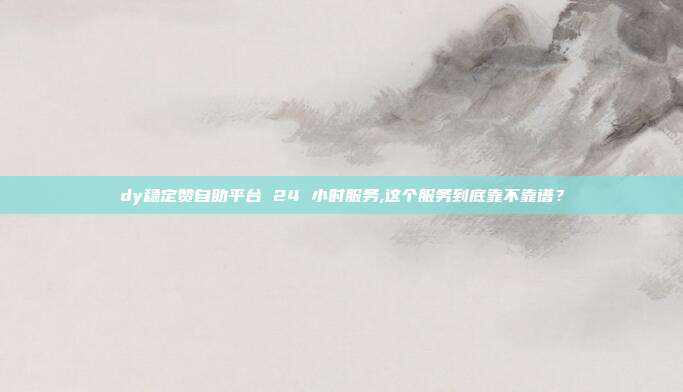 dy稳定赞自助平台 24 小时服务,这个服务到底靠不靠谱?