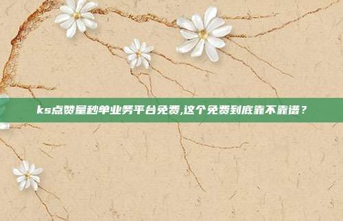 ks点赞量秒单业务平台免费,这个免费到底靠不靠谱？