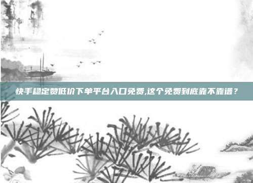 快手稳定赞低价下单平台入口免费,这个免费到底靠不靠谱?