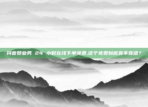 抖音赞业务 24 小时在线下单免费,这个免费到底靠不靠谱？