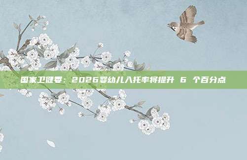 国家卫健委:2026婴幼儿入托率将提升 6 个百分点