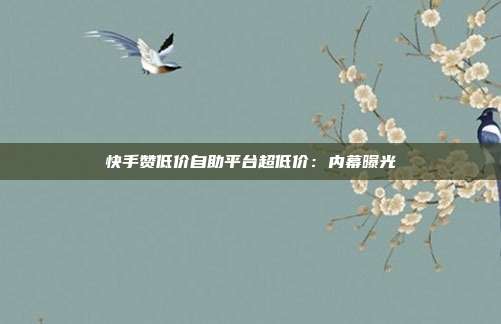 快手赞低价自助平台超低价:内幕曝光