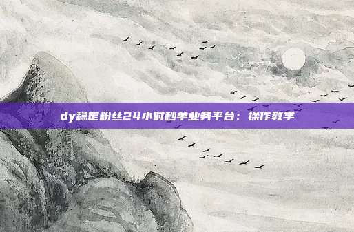 dy稳定粉丝24小时秒单业务平台:操作教学