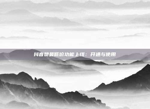 抖音赞最低价功能上线:开通与使用
