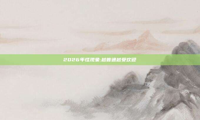 2026年怪现象:越普通越受欢迎