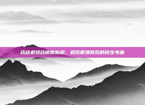 药店退烧药销售新规,规范管理背后的民生考量