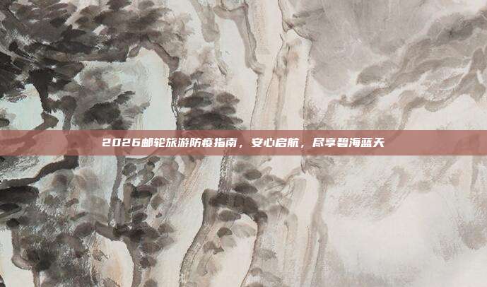 2026邮轮旅游防疫指南,安心启航,尽享碧海蓝天
